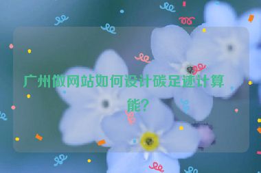 廣州做網(wǎng)站如何設(shè)計(jì)碳足跡計(jì)算功能？