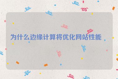 為什么邊緣計算將優(yōu)化網(wǎng)站性能？