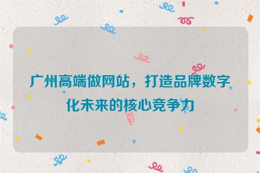 廣州高端做網(wǎng)站，打造品牌數(shù)字化未來的核心競(jìng)爭(zhēng)力