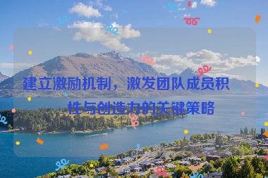 建立激勵(lì)機(jī)制，激發(fā)團(tuán)隊(duì)成員積極性與創(chuàng)造力的關(guān)鍵策略