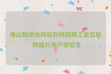 佛山制造業(yè)網站如何利用工業(yè)互聯網提升用戶體驗？