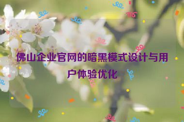 佛山企業(yè)官網(wǎng)的暗黑模式設計與用戶體驗優(yōu)化