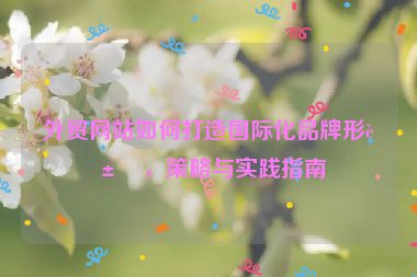 外貿(mào)網(wǎng)站如何打造國(guó)際化品牌形象，策略與實(shí)踐指南