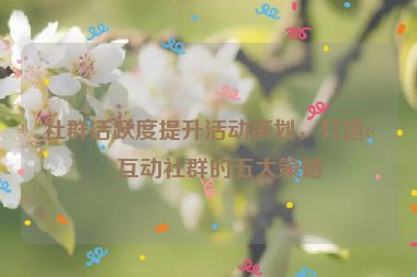 社群活躍度提升活動(dòng)策劃，打造高互動(dòng)社群的五大策略