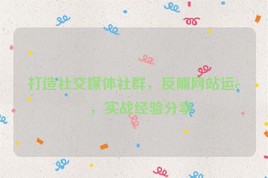 打造社交媒體社群，反哺網(wǎng)站運(yùn)營，實(shí)戰(zhàn)經(jīng)驗(yàn)分享