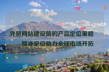 外貿(mào)網(wǎng)站建設(shè)前的產(chǎn)品定位策略，精準(zhǔn)定位助力全球市場(chǎng)開拓