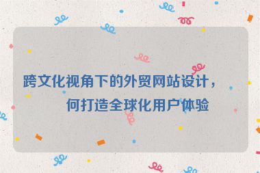 跨文化視角下的外貿(mào)網(wǎng)站設(shè)計，如何打造全球化用戶體驗