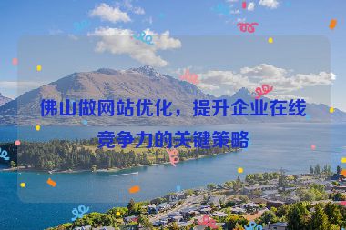 佛山做網(wǎng)站優(yōu)化，提升企業(yè)在線(xiàn)競(jìng)爭(zhēng)力的關(guān)鍵策略