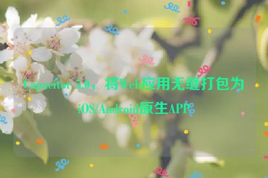 Capacitor 5.0，將Web應(yīng)用無縫打包為iOS/Android原生APP