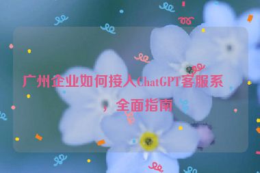 廣州企業(yè)如何接入ChatGPT客服系統(tǒng)，全面指南