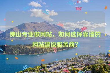 佛山專(zhuān)業(yè)做網(wǎng)站，如何選擇靠譜的網(wǎng)站建設(shè)服務(wù)商？