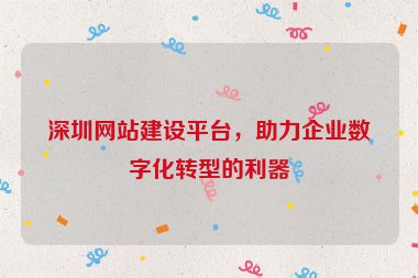 深圳網(wǎng)站建設(shè)平臺，助力企業(yè)數(shù)字化轉(zhuǎn)型的利器