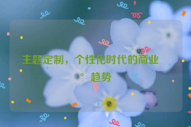 主題定制，個(gè)性化時(shí)代的商業(yè)新趨勢(shì)