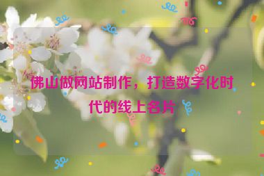 佛山做網(wǎng)站制作，打造數(shù)字化時(shí)代的線(xiàn)上名片