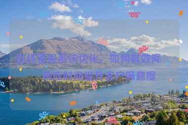 在線(xiàn)客服系統(tǒng)優(yōu)化，如何有效降低響應(yīng)時(shí)間提升客戶(hù)滿(mǎn)意度