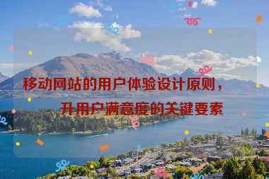 移動(dòng)網(wǎng)站的用戶體驗(yàn)設(shè)計(jì)原則，提升用戶滿意度的關(guān)鍵要素