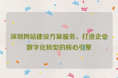 深圳網(wǎng)站建設(shè)方案服務(wù)，打造企業(yè)數(shù)字化轉(zhuǎn)型的核心引擎