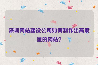 深圳網(wǎng)站建設(shè)公司如何制作出高質(zhì)量的網(wǎng)站？