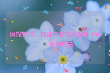 網(wǎng)站制作，構(gòu)建內(nèi)部鏈接提升 SEO 效果的方法