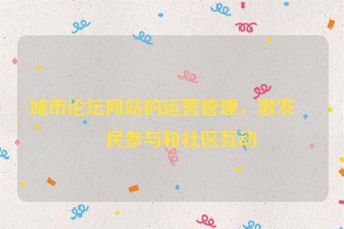 城市論壇網(wǎng)站的運營管理，激發(fā)市民參與和社區(qū)互動