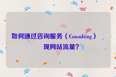 如何通過咨詢服務（Consulting）變現(xiàn)網(wǎng)站流量？