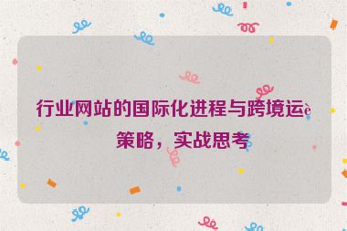 行業(yè)網(wǎng)站的國際化進(jìn)程與跨境運(yùn)營策略，實(shí)戰(zhàn)思考