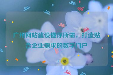 廣州網(wǎng)站建設(shè)懂你所需，打造貼合企業(yè)需求的數(shù)字門戶