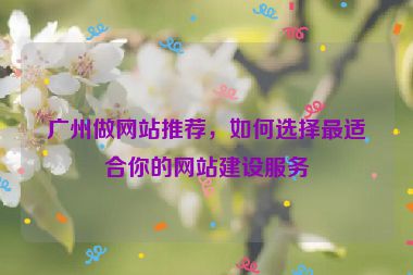 廣州做網(wǎng)站推薦，如何選擇最適合你的網(wǎng)站建設服務