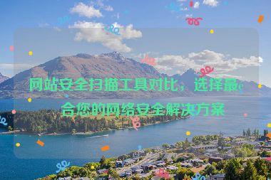 網(wǎng)站安全掃描工具對(duì)比，選擇最適合您的網(wǎng)絡(luò)安全解決方案