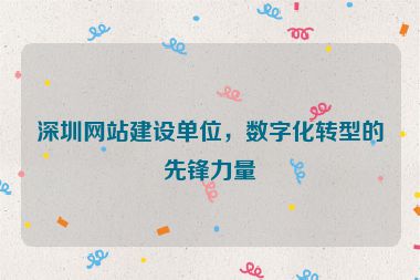 深圳網(wǎng)站建設(shè)單位，數(shù)字化轉(zhuǎn)型的先鋒力量