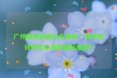 廣州做網(wǎng)站報價全解析，如何選擇性價比高的建站服務(wù)？