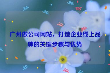 廣州做公司網(wǎng)站，打造企業(yè)線上品牌的關(guān)鍵步驟與優(yōu)勢