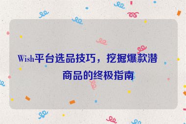 Wish平臺選品技巧，挖掘爆款潛力商品的終極指南
