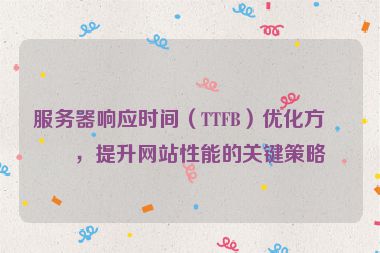 服務器響應時間（TTFB）優(yōu)化方案，提升網(wǎng)站性能的關鍵策略