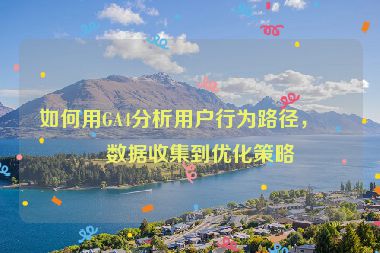 如何用GA4分析用戶行為路徑，從數(shù)據(jù)收集到優(yōu)化策略