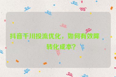 抖音千川投流優(yōu)化，如何有效降低轉(zhuǎn)化成本？