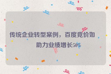 傳統(tǒng)企業(yè)轉(zhuǎn)型案例，百度競價(jià)如何助力業(yè)績增長50%