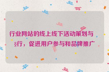 行業(yè)網(wǎng)站的線上線下活動策劃與執(zhí)行，促進(jìn)用戶參與和品牌推廣