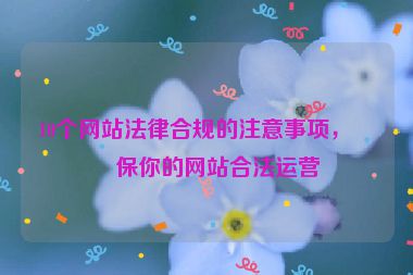 10個網(wǎng)站法律合規(guī)的注意事項，確保你的網(wǎng)站合法運營