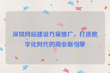 深圳網(wǎng)站建設(shè)方案推廣，打造數(shù)字化時代的商業(yè)新引擎
