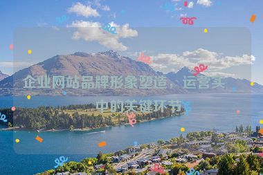 企業(yè)網(wǎng)站品牌形象塑造，運(yùn)營實(shí)戰(zhàn)中的關(guān)鍵環(huán)節(jié)