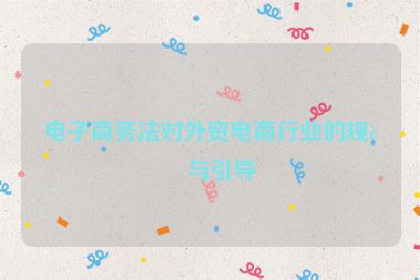 電子商務(wù)法對(duì)外貿(mào)電商行業(yè)的規(guī)范與引導(dǎo)