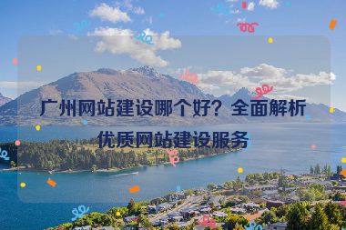 廣州網(wǎng)站建設(shè)哪個好？全面解析優(yōu)質(zhì)網(wǎng)站建設(shè)服務(wù)