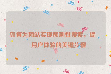如何為網(wǎng)站實現(xiàn)預(yù)測性搜索，提升用戶體驗的關(guān)鍵步驟
