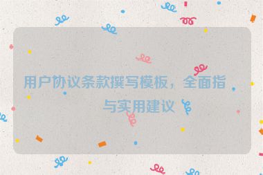 用戶協(xié)議條款撰寫模板，全面指南與實(shí)用建議