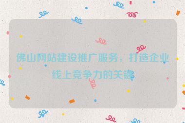 佛山網(wǎng)站建設推廣服務，打造企業(yè)線上競爭力的關鍵