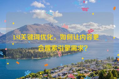 LSI關鍵詞優(yōu)化，如何讓內容更符合搜索引擎需求？