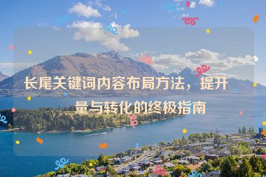 長尾關(guān)鍵詞內(nèi)容布局方法，提升流量與轉(zhuǎn)化的終極指南