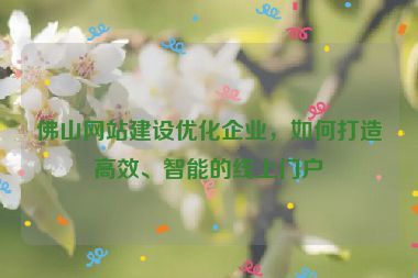 佛山網(wǎng)站建設(shè)優(yōu)化企業(yè)，如何打造高效、智能的線上門戶