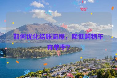 如何優(yōu)化結(jié)賬流程，降低購物車棄單率？